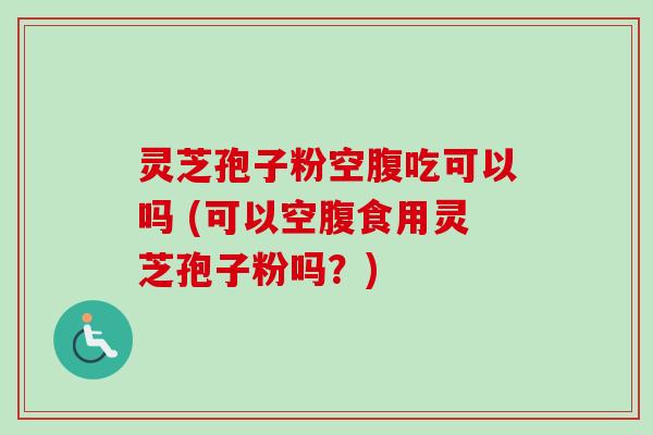 灵芝孢子粉空腹吃可以吗 (可以空腹食用灵芝孢子粉吗?) 灵芝孢子粉空腹吃可以吗 (可以空腹食用灵芝孢子粉吗?)