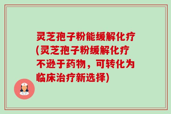 灵芝孢子粉能缓解(灵芝孢子粉缓解不逊于,可转化为临床新选择) 灵芝孢子粉能缓解(灵芝孢子粉缓解不逊于,可转化为临床新选择)