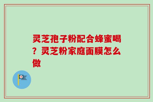灵芝孢子粉配合蜂蜜喝?灵芝粉家庭面膜怎么做 灵芝孢子粉配合蜂蜜喝?灵芝粉家庭面膜怎么做