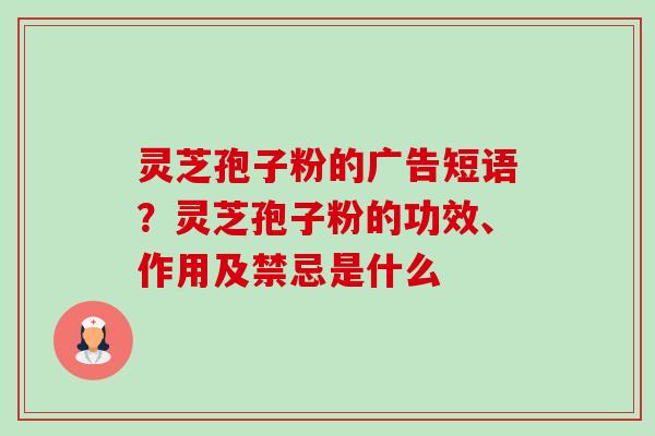 灵芝孢子粉的广告短语?灵芝孢子粉的功效、作用及禁忌是什么 灵芝孢子粉的广告短语?灵芝孢子粉的功效、作用及禁忌是什么