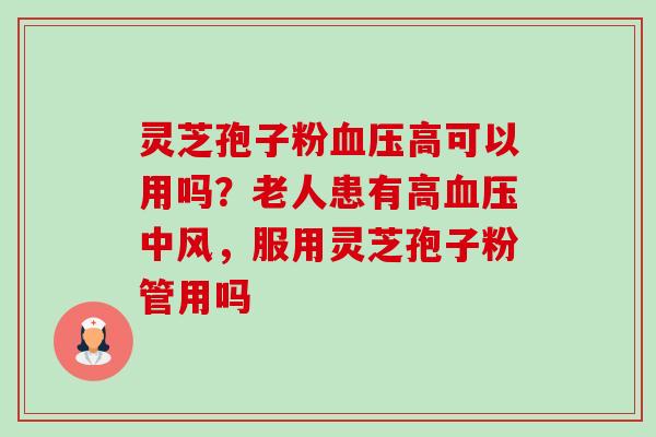 灵芝孢子粉高可以用吗?老人患有高中风,服用灵芝孢子粉管用吗 灵芝孢子粉高可以用吗?老人患有高中风,服用灵芝孢子粉管用吗