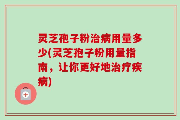 灵芝孢子粉用量多少(灵芝孢子粉用量指南,让你更好地) 灵芝孢子粉用量多少(灵芝孢子粉用量指南,让你更好地)
