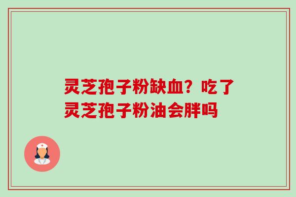 灵芝孢子粉缺？吃了灵芝孢子粉油会胖吗