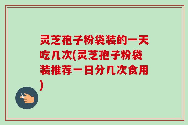 灵芝孢子粉袋装的一天吃几次(灵芝孢子粉袋装推荐一日分几次食用) 灵芝孢子粉袋装的一天吃几次(灵芝孢子粉袋装推荐一日分几次食用)