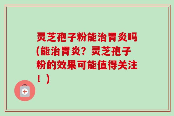 灵芝孢子粉能吗(能?灵芝孢子粉的效果可能值得关注!) 灵芝孢子粉能吗(能?灵芝孢子粉的效果可能值得关注!)