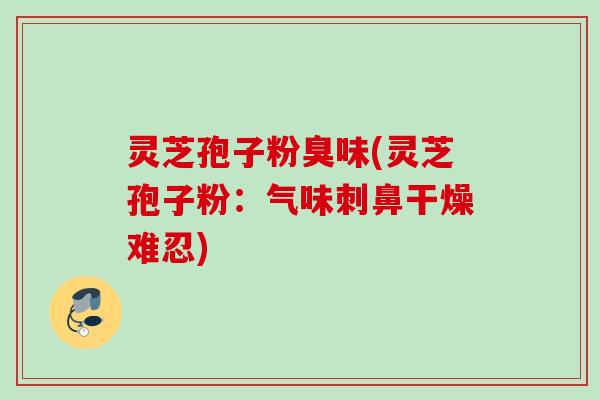 灵芝孢子粉臭味(灵芝孢子粉:气味刺鼻干燥难忍) 灵芝孢子粉臭味(灵芝孢子粉:气味刺鼻干燥难忍)