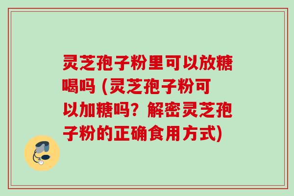 灵芝孢子粉里可以放糖喝吗 (灵芝孢子粉可以加糖吗?解密灵芝孢子粉的正确食用方式) 灵芝孢子粉里可以放糖喝吗 (灵芝孢子粉可以加糖吗?解密灵芝孢子粉的正确食用方式)