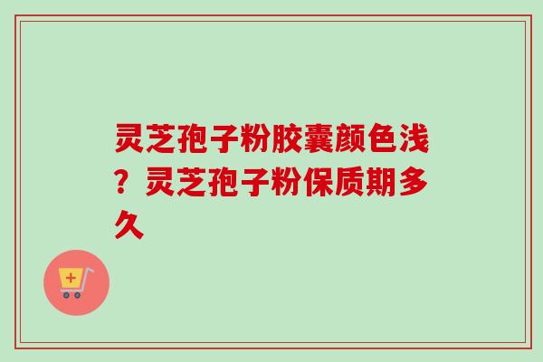 灵芝孢子粉胶囊颜色浅?灵芝孢子粉保质期多久 灵芝孢子粉胶囊颜色浅?灵芝孢子粉保质期多久