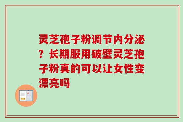 灵芝孢子粉调节内分泌?长期服用破壁灵芝孢子粉真的可以让女性变漂亮吗 灵芝孢子粉调节内分泌?长期服用破壁灵芝孢子粉真的可以让女性变漂亮吗
