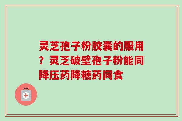 灵芝孢子粉胶囊的服用？灵芝破壁孢子粉能同药降糖药同食