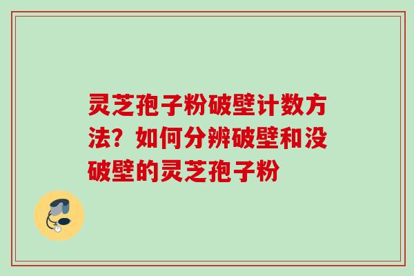 灵芝孢子粉破壁计数方法？如何分辨破壁和没破壁的灵芝孢子粉