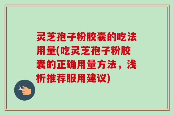 灵芝孢子粉胶囊的吃法用量(吃灵芝孢子粉胶囊的正确用量方法,浅析推荐服用建议) 灵芝孢子粉胶囊的吃法用量(吃灵芝孢子粉胶囊的正确用量方法,浅析推荐服用建议)