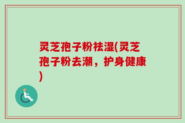 灵芝孢子粉祛湿(灵芝孢子粉去潮,护身健康) 灵芝孢子粉祛湿(灵芝孢子粉去潮,护身健康)
