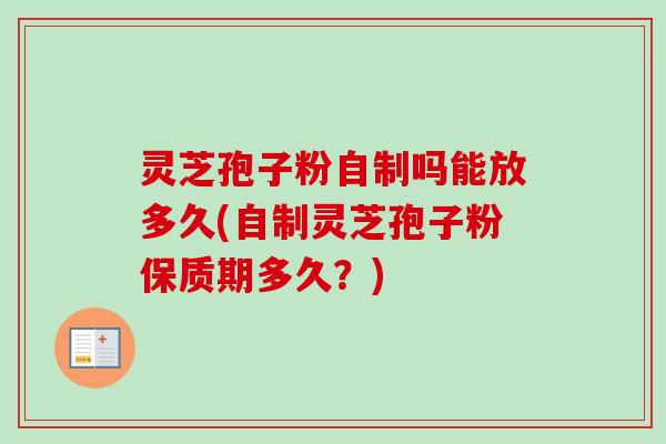 灵芝孢子粉自制吗能放多久(自制灵芝孢子粉保质期多久?) 灵芝孢子粉自制吗能放多久(自制灵芝孢子粉保质期多久?)