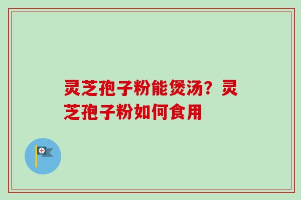 灵芝孢子粉能煲汤?灵芝孢子粉如何食用 灵芝孢子粉能煲汤?灵芝孢子粉如何食用