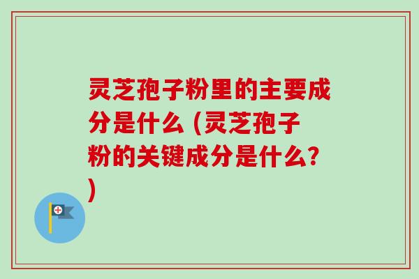 灵芝孢子粉里的主要成分是什么 (灵芝孢子粉的关键成分是什么?) 灵芝孢子粉里的主要成分是什么 (灵芝孢子粉的关键成分是什么?)