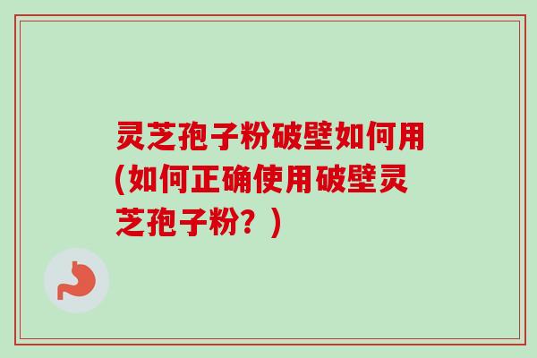 灵芝孢子粉破壁如何用(如何正确使用破壁灵芝孢子粉?) 灵芝孢子粉破壁如何用(如何正确使用破壁灵芝孢子粉?)