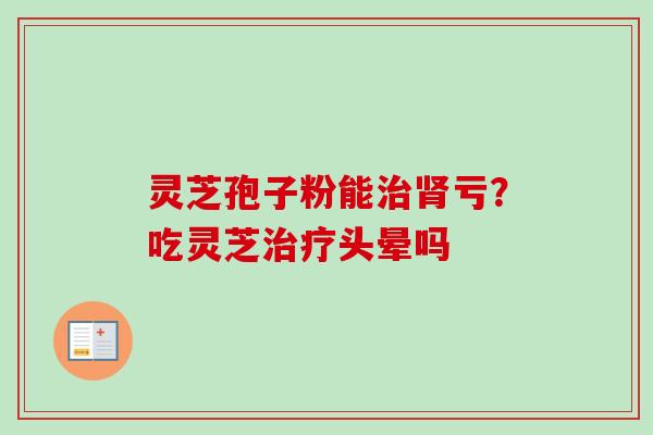 灵芝孢子粉能亏?吃灵芝头晕吗 灵芝孢子粉能亏?吃灵芝头晕吗