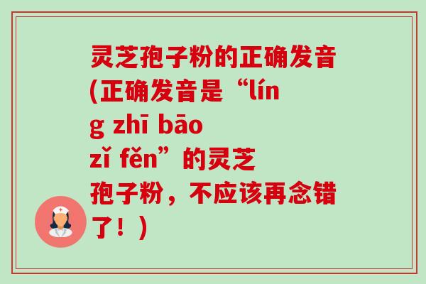 灵芝孢子粉的正确发音(正确发音是“líng zhī bāo zǐ fěn”的灵芝孢子粉,不应该再念错了!) 灵芝孢子粉的正确发音(正确发音是“líng zhī bāo zǐ fěn”的灵芝孢子粉,不应该再念错了!)