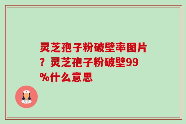 灵芝孢子粉破壁率图片?灵芝孢子粉破壁99%什么意思 灵芝孢子粉破壁率图片?灵芝孢子粉破壁99%什么意思