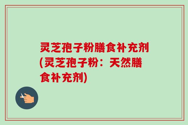 灵芝孢子粉膳食补充剂(灵芝孢子粉：天然膳食补充剂)