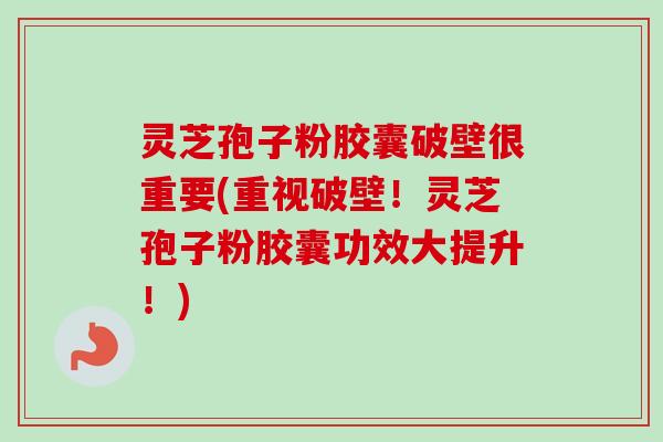 灵芝孢子粉胶囊破壁很重要(重视破壁!灵芝孢子粉胶囊功效大提升!) 灵芝孢子粉胶囊破壁很重要(重视破壁!灵芝孢子粉胶囊功效大提升!)