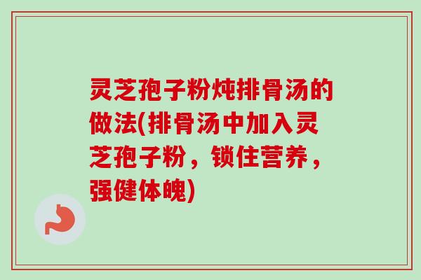 灵芝孢子粉炖排骨汤的做法(排骨汤中加入灵芝孢子粉,锁住营养,强健体魄) 灵芝孢子粉炖排骨汤的做法(排骨汤中加入灵芝孢子粉,锁住营养,强健体魄)