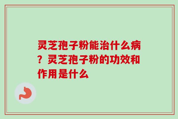 灵芝孢子粉能什么？灵芝孢子粉的功效和作用是什么