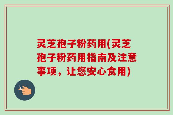 灵芝孢子粉药用(灵芝孢子粉药用指南及注意事项,让您安心食用) 灵芝孢子粉药用(灵芝孢子粉药用指南及注意事项,让您安心食用)
