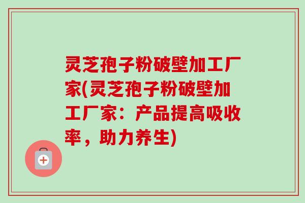 灵芝孢子粉破壁加工厂家(灵芝孢子粉破壁加工厂家:产品提高吸收率,助力养生) 灵芝孢子粉破壁加工厂家(灵芝孢子粉破壁加工厂家:产品提高吸收率,助力养生)