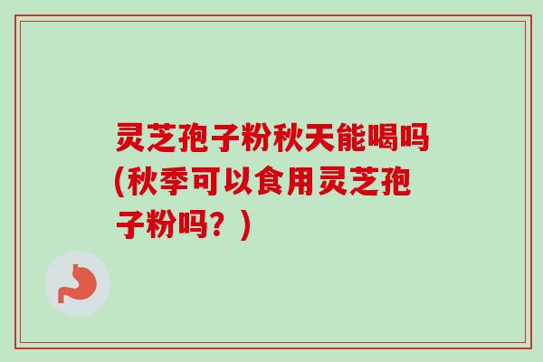 灵芝孢子粉秋天能喝吗(秋季可以食用灵芝孢子粉吗？)