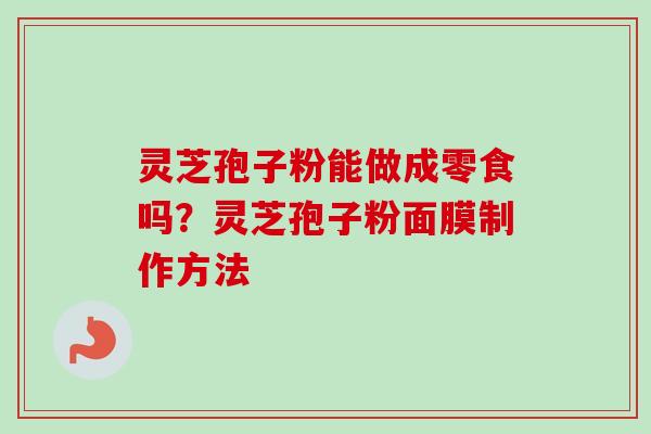 灵芝孢子粉能做成零食吗?灵芝孢子粉面膜制作方法 灵芝孢子粉能做成零食吗?灵芝孢子粉面膜制作方法