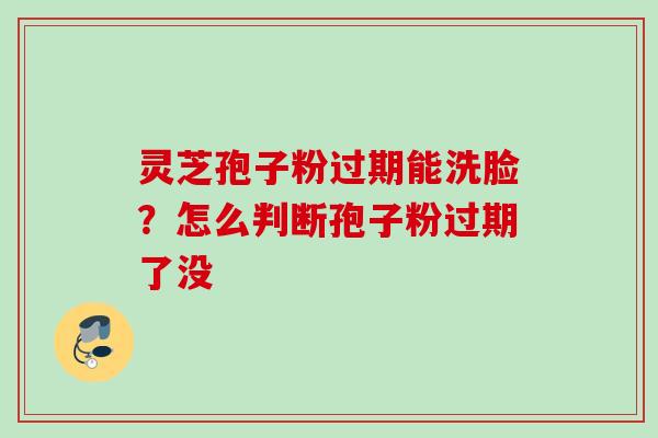 灵芝孢子粉过期能洗脸?怎么判断孢子粉过期了没 灵芝孢子粉过期能洗脸?怎么判断孢子粉过期了没
