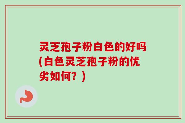 灵芝孢子粉白色的好吗(白色灵芝孢子粉的优劣如何?) 灵芝孢子粉白色的好吗(白色灵芝孢子粉的优劣如何?)