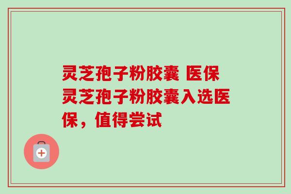 灵芝孢子粉胶囊 医保灵芝孢子粉胶囊入选医保,值得尝试 灵芝孢子粉胶囊 医保灵芝孢子粉胶囊入选医保,值得尝试