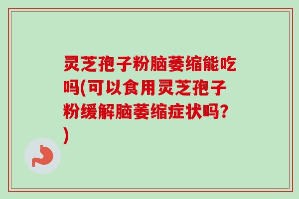 灵芝孢子粉脑萎缩能吃吗(可以食用灵芝孢子粉缓解脑萎缩症状吗?) 灵芝孢子粉脑萎缩能吃吗(可以食用灵芝孢子粉缓解脑萎缩症状吗?)