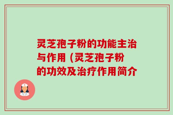 灵芝孢子粉的功能主与作用 (灵芝孢子粉的功效及作用简介 灵芝孢子粉的功能主与作用 (灵芝孢子粉的功效及作用简介