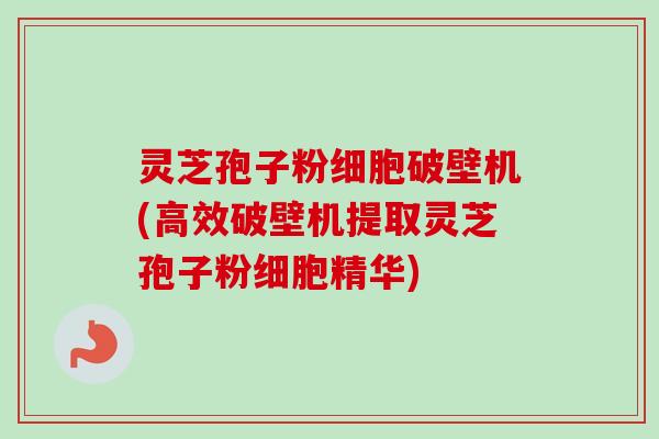 灵芝孢子粉细胞破壁机(高效破壁机提取灵芝孢子粉细胞精华)