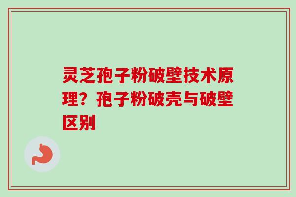 灵芝孢子粉破壁技术原理?孢子粉破壳与破壁区别 灵芝孢子粉破壁技术原理?孢子粉破壳与破壁区别
