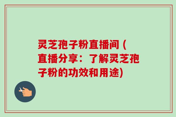 灵芝孢子粉直播间 (直播分享:了解灵芝孢子粉的功效和用途) 灵芝孢子粉直播间 (直播分享:了解灵芝孢子粉的功效和用途)