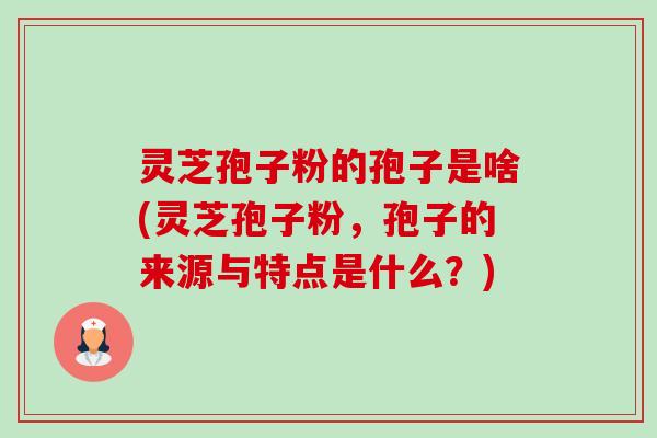 灵芝孢子粉的孢子是啥(灵芝孢子粉,孢子的来源与特点是什么?) 灵芝孢子粉的孢子是啥(灵芝孢子粉,孢子的来源与特点是什么?)