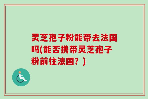 灵芝孢子粉能带去法国吗(能否携带灵芝孢子粉前往法国？)