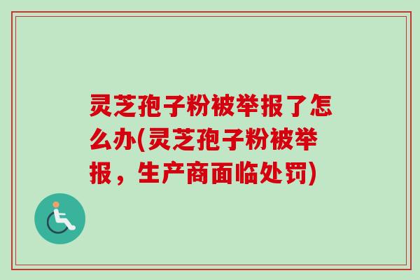 灵芝孢子粉被举报了怎么办(灵芝孢子粉被举报，生产商面临处罚)