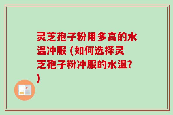灵芝孢子粉用多高的水温冲服 (如何选择灵芝孢子粉冲服的水温?) 灵芝孢子粉用多高的水温冲服 (如何选择灵芝孢子粉冲服的水温?)