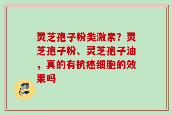 灵芝孢子粉类激素?灵芝孢子粉、灵芝孢子油,真的有抗细胞的效果吗 灵芝孢子粉类激素?灵芝孢子粉、灵芝孢子油,真的有抗细胞的效果吗