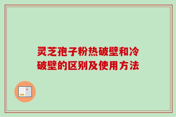 灵芝孢子粉热破壁和冷破壁的区别及使用方法 灵芝孢子粉热破壁和冷破壁的区别及使用方法