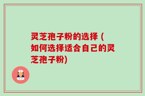 灵芝孢子粉的选择 (如何选择适合自己的灵芝孢子粉) 灵芝孢子粉的选择 (如何选择适合自己的灵芝孢子粉)