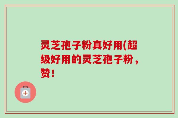 灵芝孢子粉真好用(超级好用的灵芝孢子粉,赞! 灵芝孢子粉真好用(超级好用的灵芝孢子粉,赞!
