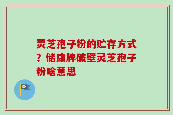 灵芝孢子粉的贮存方式?储康牌破壁灵芝孢子粉啥意思 灵芝孢子粉的贮存方式?储康牌破壁灵芝孢子粉啥意思