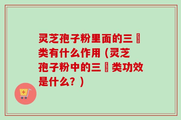 灵芝孢子粉里面的三胋类有什么作用 (灵芝孢子粉中的三胋类功效是什么?) 灵芝孢子粉里面的三胋类有什么作用 (灵芝孢子粉中的三胋类功效是什么?)